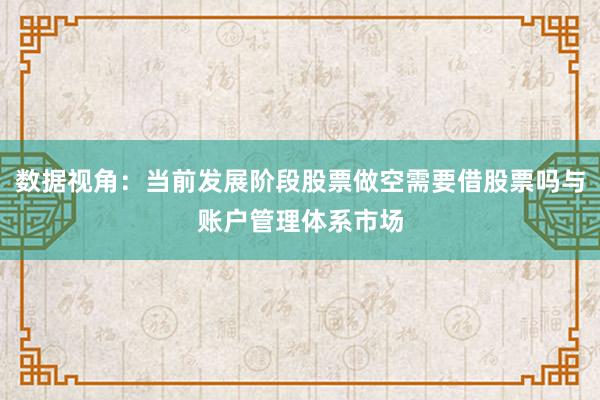 数据视角：当前发展阶段股票做空需要借股票吗与账户管理体系市场