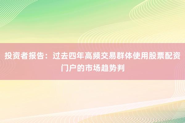 投资者报告:过去四年高频交易群体使用股票配资门户的市场趋势判