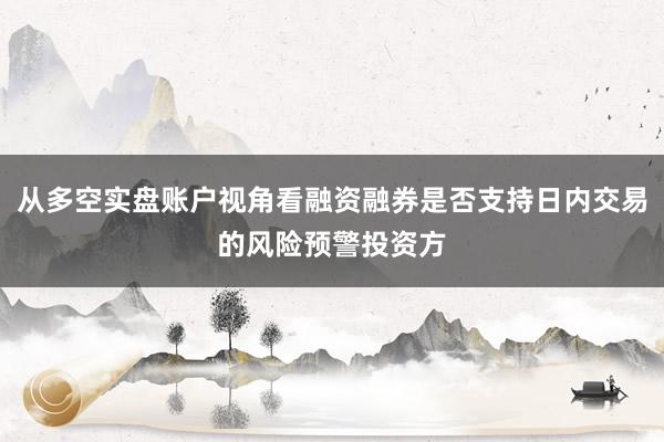 从多空实盘账户视角看融资融券是否支持日内交易的风险预警投资方