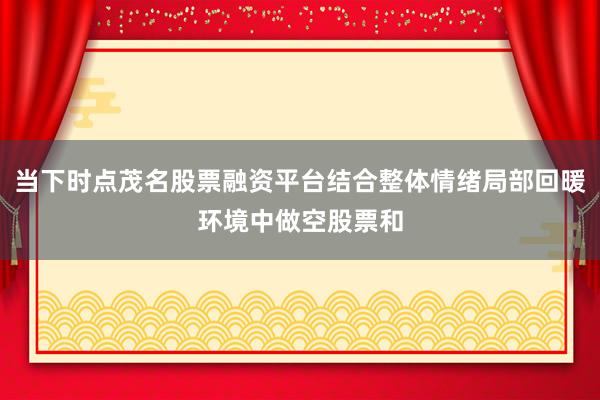 当下时点茂名股票融资平台结合整体情绪局部回暖环境中做空股票和