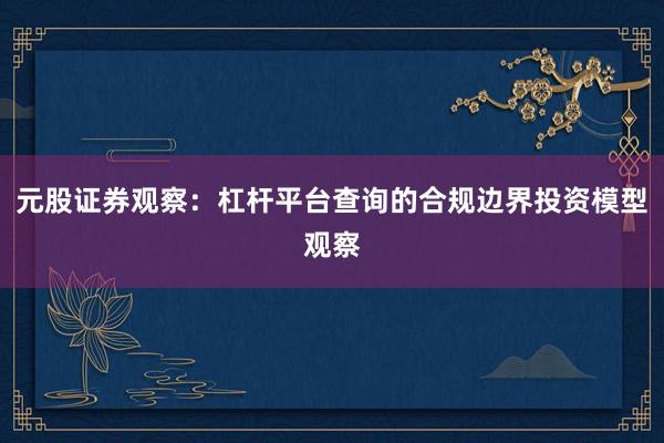 元股证券观察：杠杆平台查询的合规边界投资模型观察