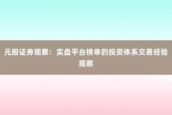 元股证券观察：实盘平台榜单的投资体系交易经验观察