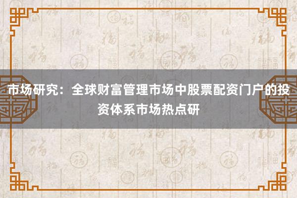 市场研究：全球财富管理市场中股票配资门户的投资体系市场热点研