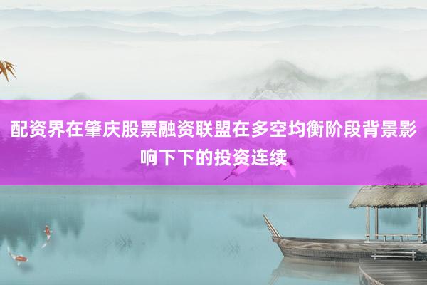 配资界在肇庆股票融资联盟在多空均衡阶段背景影响下下的投资连续