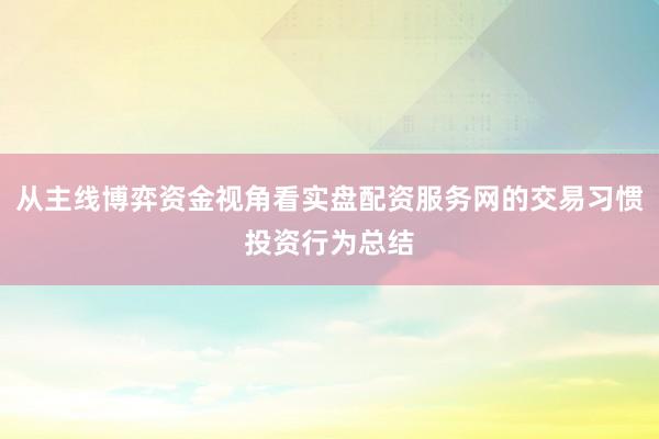 从主线博弈资金视角看实盘配资服务网的交易习惯投资行为总结