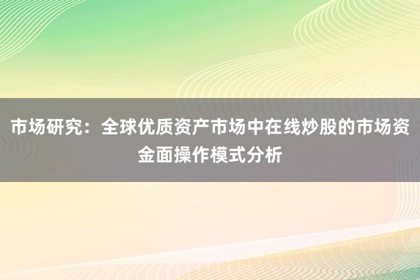 市场研究：全球优质资产市场中在线炒股的市场资金面操作模式分析