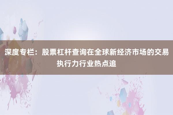 深度专栏：股票杠杆查询在全球新经济市场的交易执行力行业热点追