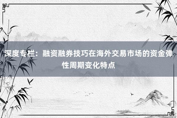 深度专栏：融资融券技巧在海外交易市场的资金弹性周期变化特点