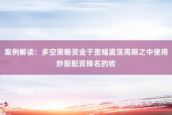 案例解读：多空策略资金于宽幅震荡周期之中使用炒股配资排名的收