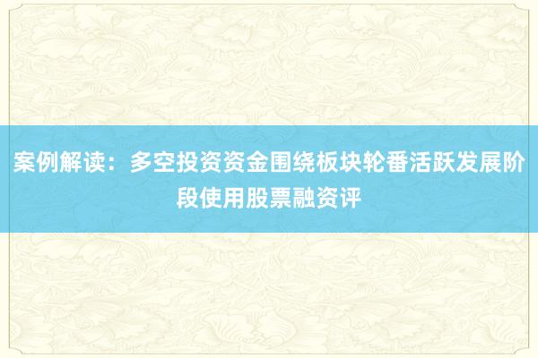 案例解读：多空投资资金围绕板块轮番活跃发展阶段使用股票融资评