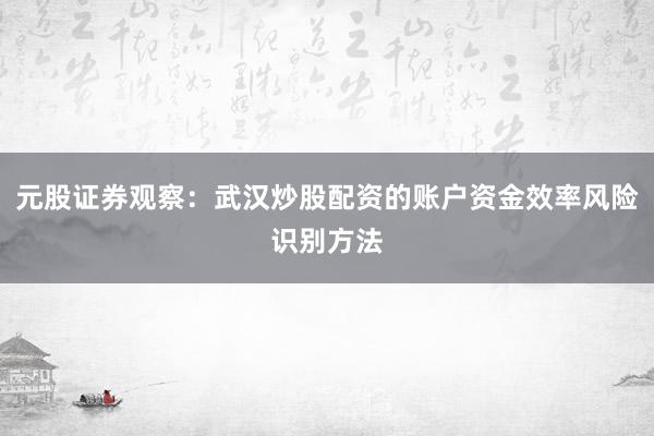 元股证券观察：武汉炒股配资的账户资金效率风险识别方法