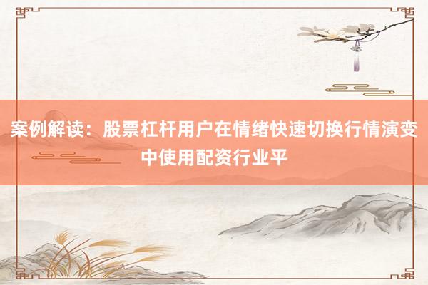 案例解读：股票杠杆用户在情绪快速切换行情演变中使用配资行业平