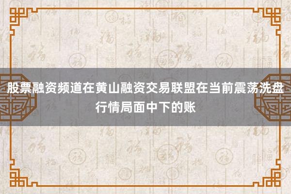 股票融资频道在黄山融资交易联盟在当前震荡洗盘行情局面中下的账