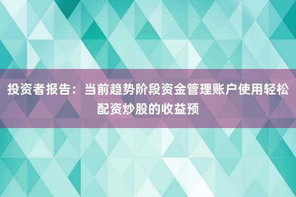 投资者报告：当前趋势阶段资金管理账户使用轻松配资炒股的收益预