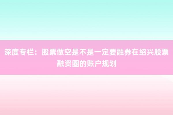 深度专栏：股票做空是不是一定要融券在绍兴股票融资圈的账户规划