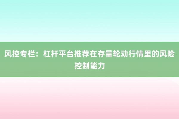 风控专栏：杠杆平台推荐在存量轮动行情里的风险控制能力