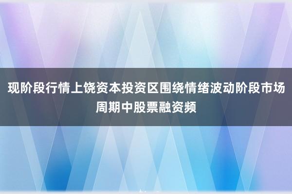 现阶段行情上饶资本投资区围绕情绪波动阶段市场周期中股票融资频