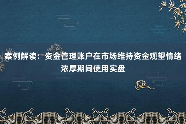 案例解读：资金管理账户在市场维持资金观望情绪浓厚期间使用实盘
