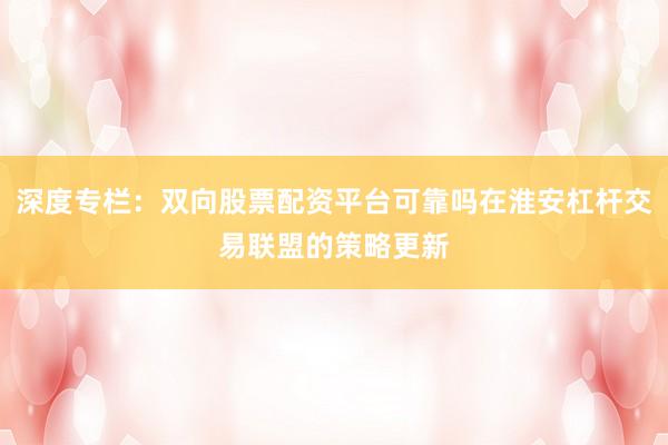 深度专栏：双向股票配资平台可靠吗在淮安杠杆交易联盟的策略更新