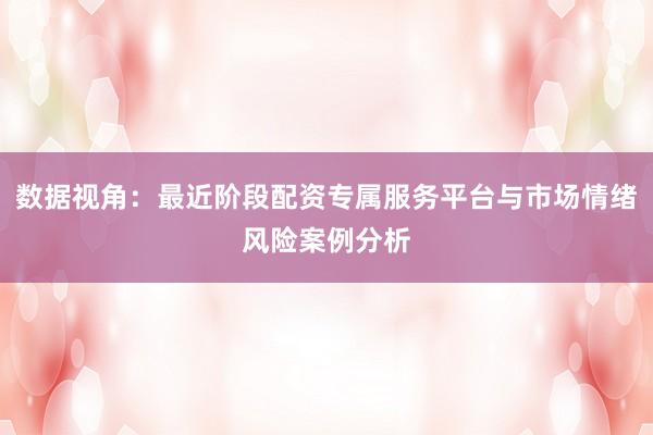 数据视角：最近阶段配资专属服务平台与市场情绪风险案例分析