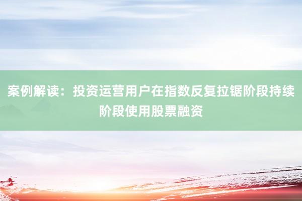 案例解读：投资运营用户在指数反复拉锯阶段持续阶段使用股票融资