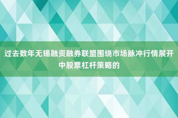 过去数年无锡融资融券联盟围绕市场脉冲行情展开中股票杠杆策略的