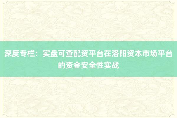 深度专栏:实盘可查配资平台在洛阳资本市场平台的资金安全性实战