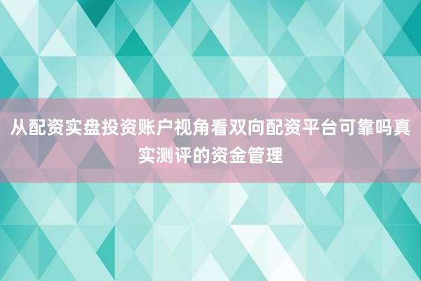 从配资实盘投资账户视角看双向配资平台可靠吗真实测评的资金管理