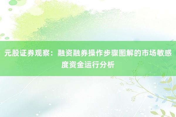 元股证券观察：融资融券操作步骤图解的市场敏感度资金运行分析