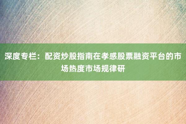 深度专栏：配资炒股指南在孝感股票融资平台的市场热度市场规律研