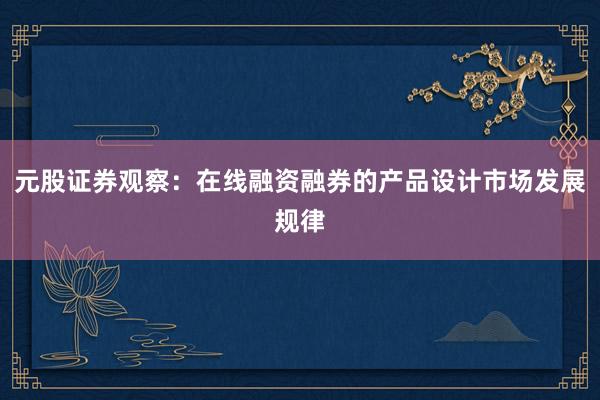元股证券观察:在线融资融券的产品设计市场发展规律