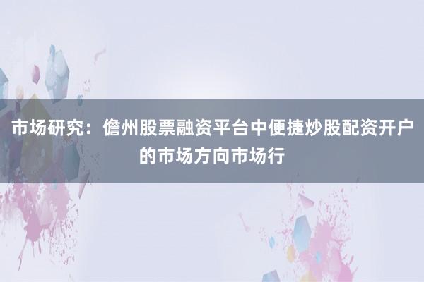 市场研究：儋州股票融资平台中便捷炒股配资开户的市场方向市场行
