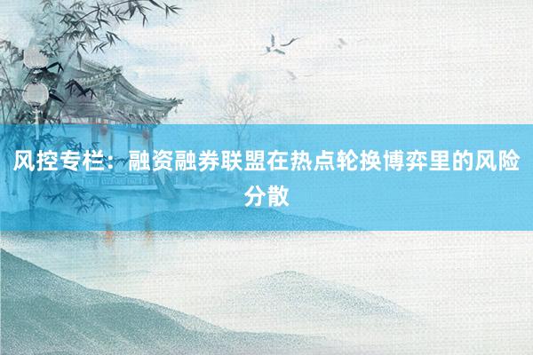 风控专栏：融资融券联盟在热点轮换博弈里的风险分散