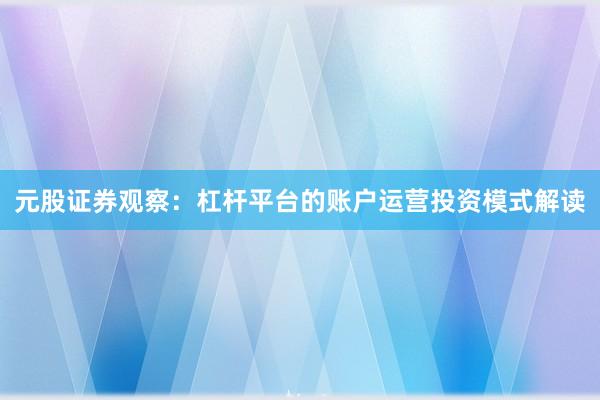 元股证券观察：杠杆平台的账户运营投资模式解读