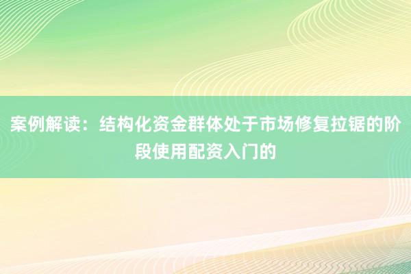 案例解读：结构化资金群体处于市场修复拉锯的阶段使用配资入门的