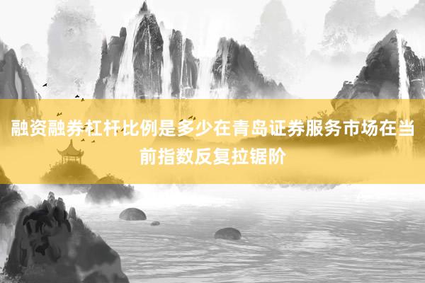 融资融券杠杆比例是多少在青岛证券服务市场在当前指数反复拉锯阶