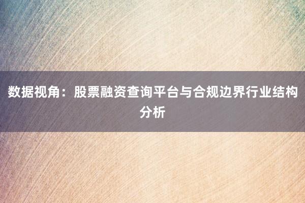 数据视角：股票融资查询平台与合规边界行业结构分析