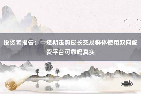 投资者报告：中短期走势成长交易群体使用双向配资平台可靠吗真实