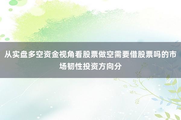 从实盘多空资金视角看股票做空需要借股票吗的市场韧性投资方向分