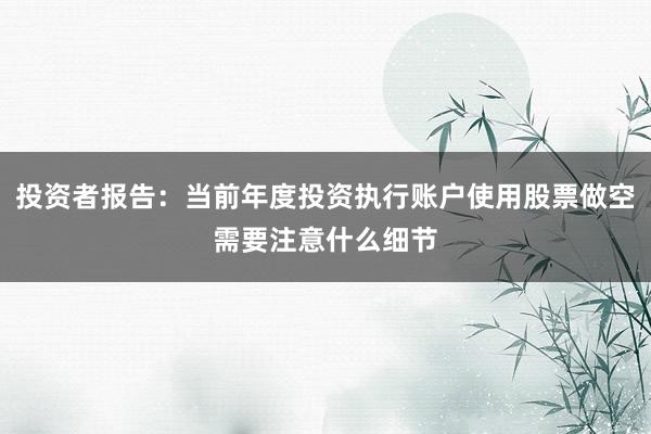 投资者报告：当前年度投资执行账户使用股票做空需要注意什么细节