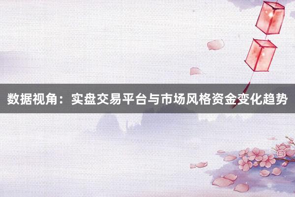 数据视角：实盘交易平台与市场风格资金变化趋势