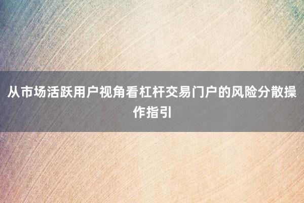 从市场活跃用户视角看杠杆交易门户的风险分散操作指引