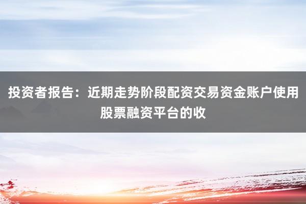 投资者报告：近期走势阶段配资交易资金账户使用股票融资平台的收