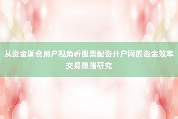 从资金调仓用户视角看股票配资开户网的资金效率交易策略研究