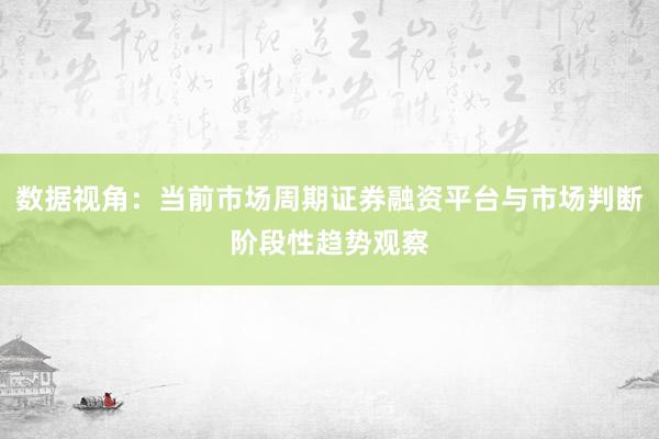 数据视角：当前市场周期证券融资平台与市场判断阶段性趋势观察