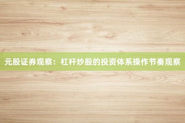 元股证券观察：杠杆炒股的投资体系操作节奏观察