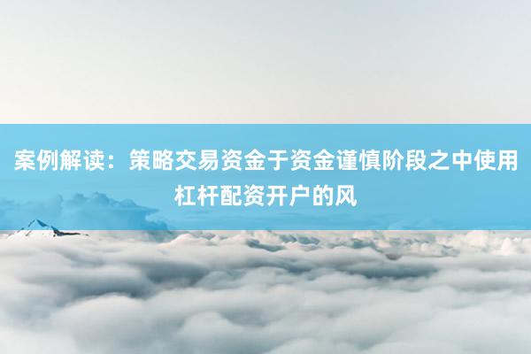 案例解读：策略交易资金于资金谨慎阶段之中使用杠杆配资开户的风