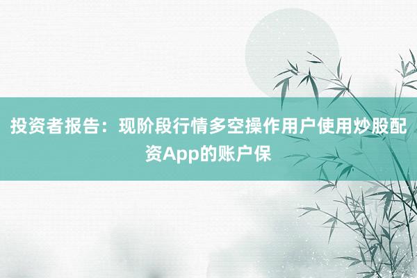 投资者报告：现阶段行情多空操作用户使用炒股配资App的账户保