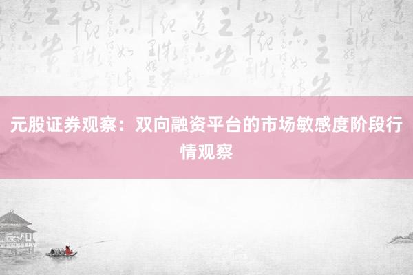 元股证券观察：双向融资平台的市场敏感度阶段行情观察
