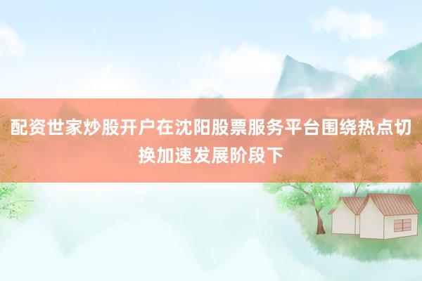 配资世家炒股开户在沈阳股票服务平台围绕热点切换加速发展阶段下